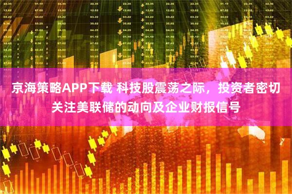 京海策略APP下载 科技股震荡之际，投资者密切关注美联储的动向及企业财报信号