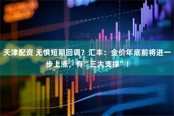 天津配资 无惧短期回调？汇丰：金价年底前将进一步上涨，有“三大支撑”！